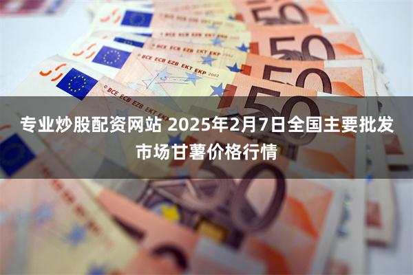 专业炒股配资网站 2025年2月7日全国主要批发市场甘薯价格行情