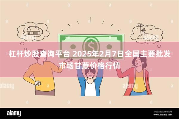 杠杆炒股查询平台 2025年2月7日全国主要批发市场甘蔗价格行情