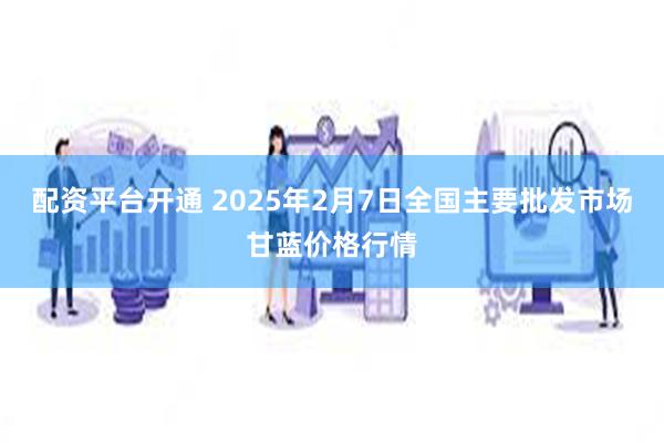 配资平台开通 2025年2月7日全国主要批发市场甘蓝价格行情