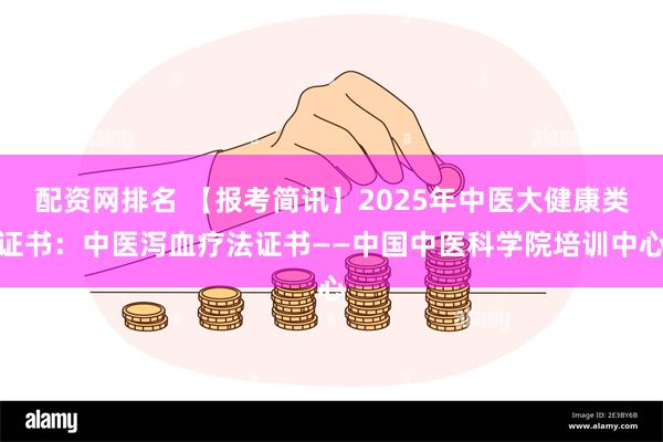 配资网排名 【报考简讯】2025年中医大健康类证书：中医泻血疗法证书——中国中医科学院培训中心