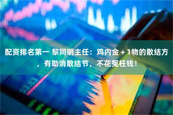 配资排名第一 黎同明主任：鸡内金＋1物的散结方，有助消散结节，不花冤枉钱！