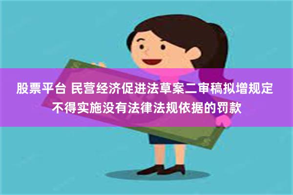 股票平台 民营经济促进法草案二审稿拟增规定 不得实施没有法律法规依据的罚款