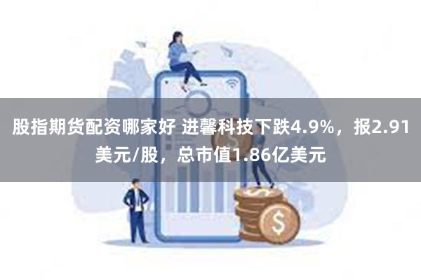 股指期货配资哪家好 进馨科技下跌4.9%，报2.91美元/股，总市值1.86亿美元