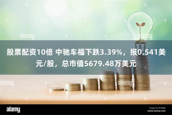 股票配资10倍 中驰车福下跌3.39%，报0.541美元/股，总市值5679.48万美元