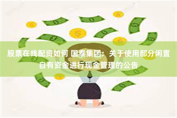 股票在线配资如何 国泰集团：关于使用部分闲置自有资金进行现金管理的公告