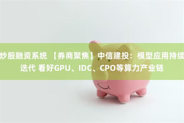 炒股融资系统 【券商聚焦】中信建投：模型应用持续迭代 看好GPU、IDC、CPO等算力产业链