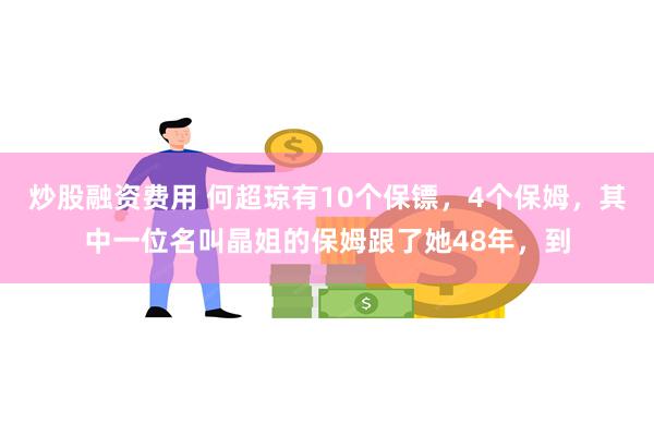 炒股融资费用 何超琼有10个保镖，4个保姆，其中一位名叫晶姐的保姆跟了她48年，到