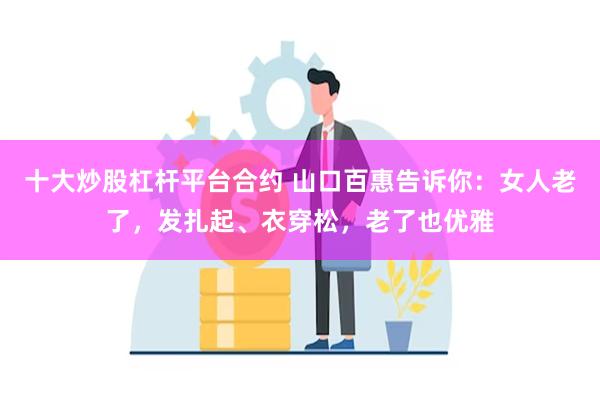 十大炒股杠杆平台合约 山口百惠告诉你：女人老了，发扎起、衣穿松，老了也优雅