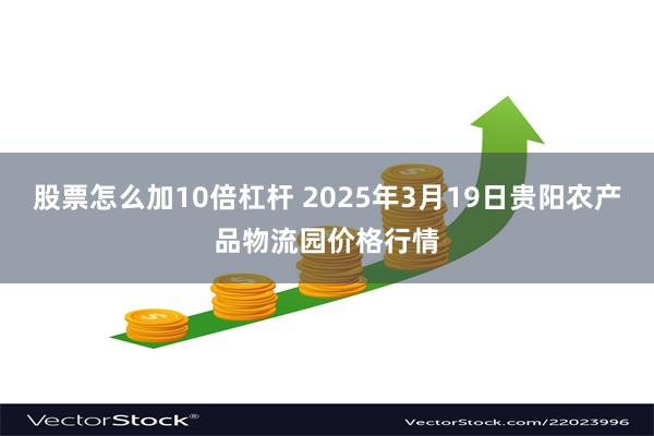 股票怎么加10倍杠杆 2025年3月19日贵阳农产品物流园价格行情