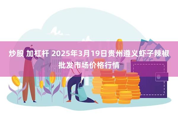 炒股 加杠杆 2025年3月19日贵州遵义虾子辣椒批发市场价格行情