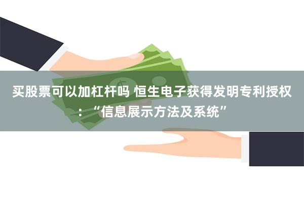 买股票可以加杠杆吗 恒生电子获得发明专利授权：“信息展示方法及系统”