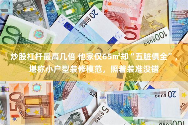 炒股杠杆最高几倍 他家仅65㎡却“五脏俱全”，堪称小户型装修模范，照着装准没错