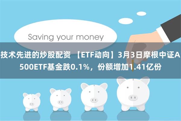 技术先进的炒股配资 【ETF动向】3月3日摩根中证A500ETF基金跌0.1%，份额增加1.41亿份
