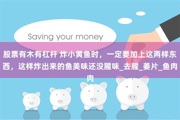 股票有木有杠杆 炸小黄鱼时，一定要加上这两样东西，这样炸出来的鱼美味还没腥味_去腥_姜片_鱼肉