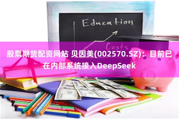 股票期货配资网站 贝因美(002570.SZ)：目前已在内部系统接入DeepSeek