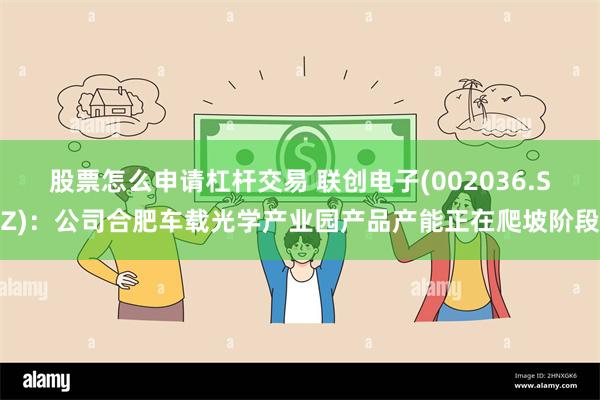 股票怎么申请杠杆交易 联创电子(002036.SZ)：公司合肥车载光学产业园产品产能正在爬坡阶段