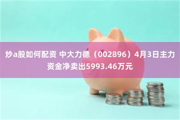 炒a股如何配资 中大力德（002896）4月3日主力资金净卖出5993.46万元