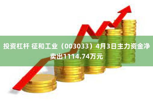 投资杠杆 征和工业（003033）4月3日主力资金净卖出1114.74万元