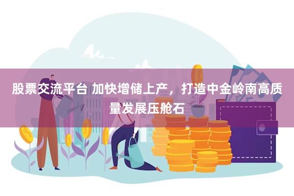 股票交流平台 加快增储上产，打造中金岭南高质量发展压舱石