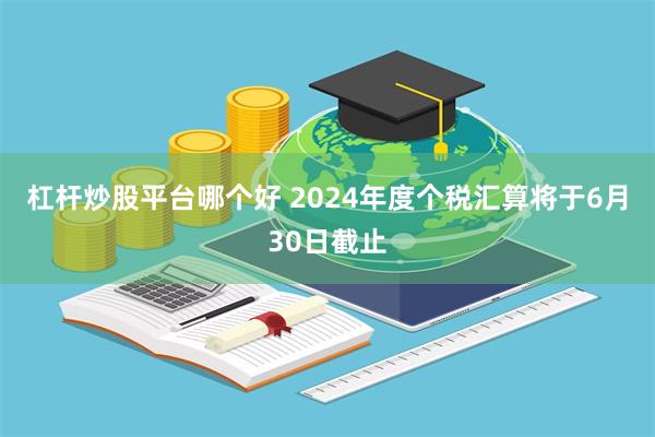 杠杆炒股平台哪个好 2024年度个税汇算将于6月30日截止