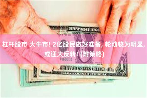 杠杆股市 大牛市! 2亿股民做好准备, 轮动较为明显, 或迎大反转! (附策略)