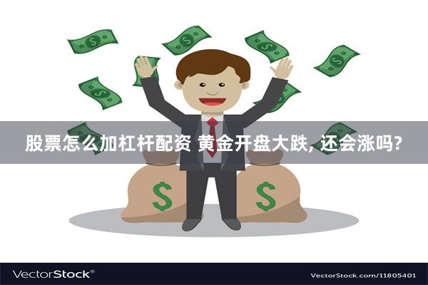 股票怎么加杠杆配资 黄金开盘大跌, 还会涨吗?