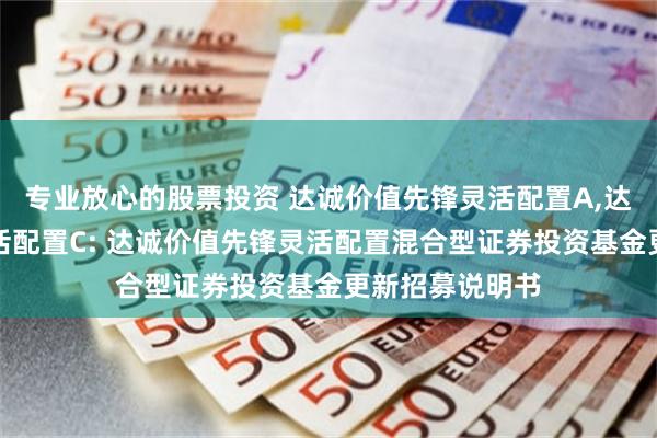 专业放心的股票投资 达诚价值先锋灵活配置A,达诚价值先锋灵活配置C: 达诚价值先锋灵活配置混合型证券投资基金更新招募说明书