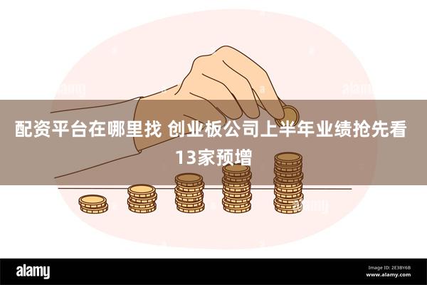 配资平台在哪里找 创业板公司上半年业绩抢先看 13家预增