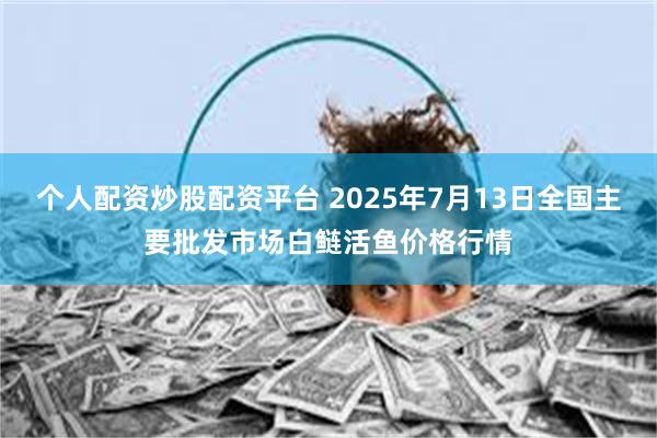 个人配资炒股配资平台 2025年7月13日全国主要批发市场白鲢活鱼价格行情