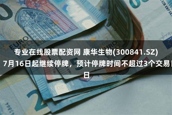 专业在线股票配资网 康华生物(300841.SZ)：7月16日起继续停牌，预计停牌时间不超过3个交易日