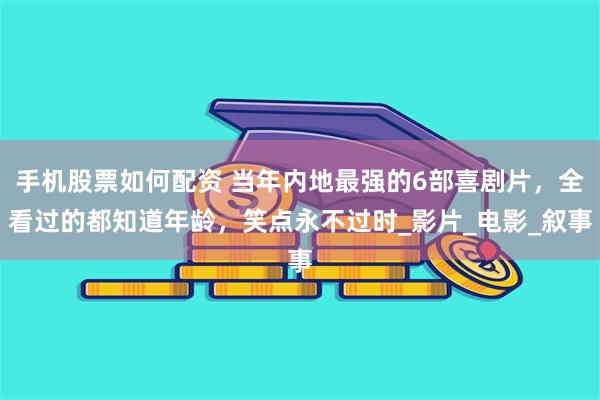 手机股票如何配资 当年内地最强的6部喜剧片，全看过的都知道年龄，笑点永不过时_影片_电影_叙事