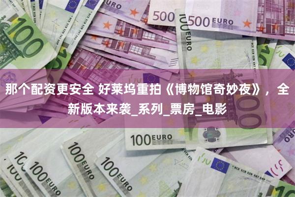 那个配资更安全 好莱坞重拍《博物馆奇妙夜》，全新版本来袭_系列_票房_电影