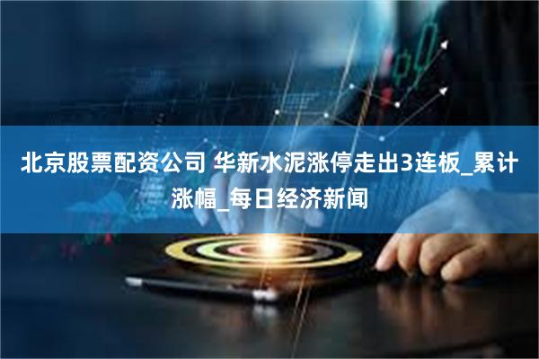 北京股票配资公司 华新水泥涨停走出3连板_累计涨幅_每日经济新闻