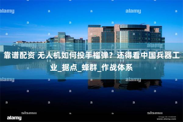 靠谱配资 无人机如何投手榴弹？还得看中国兵器工业_据点_蜂群_作战体系