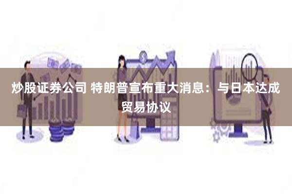 炒股证券公司 特朗普宣布重大消息：与日本达成贸易协议