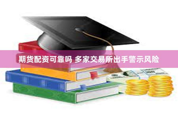 期货配资可靠吗 多家交易所出手警示风险