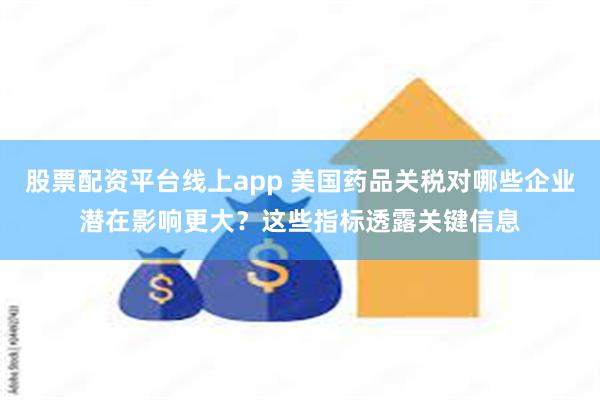 股票配资平台线上app 美国药品关税对哪些企业潜在影响更大？这些指标透露关键信息
