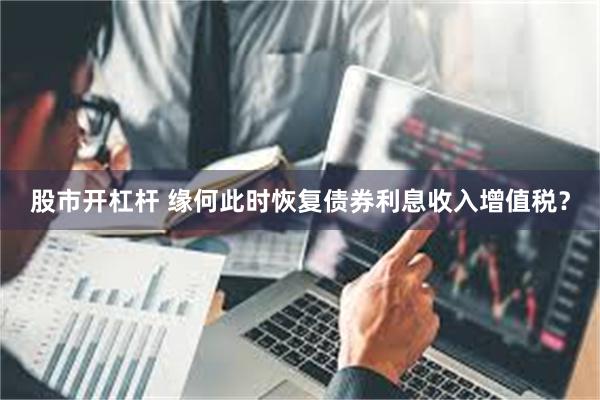 股市开杠杆 缘何此时恢复债券利息收入增值税？