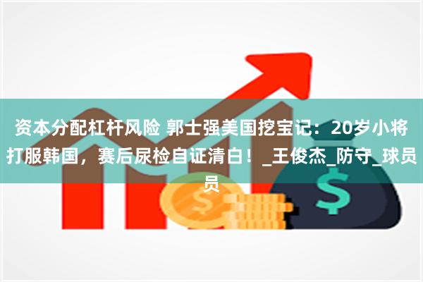 资本分配杠杆风险 郭士强美国挖宝记：20岁小将打服韩国，赛后尿检自证清白！_王俊杰_防守_球员