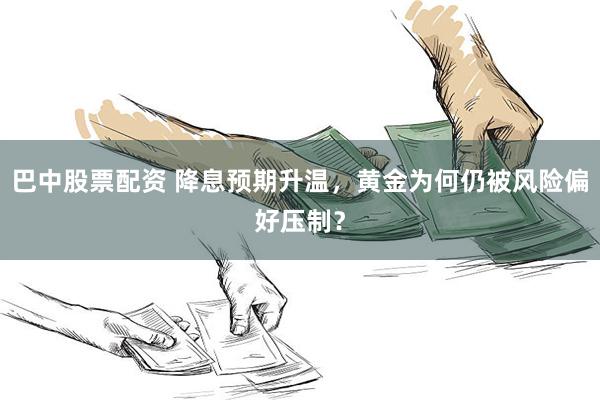 巴中股票配资 降息预期升温，黄金为何仍被风险偏好压制？