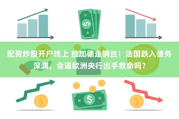 配资炒股开户线上 拉加德走钢丝！法国跌入债务深渊，会逼欧洲央行出手救命吗？